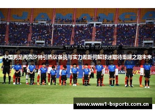 中国男足再负沙特引热议备战与实力差距何解球迷期待重建之路未来