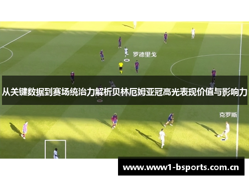从关键数据到赛场统治力解析贝林厄姆亚冠高光表现价值与影响力