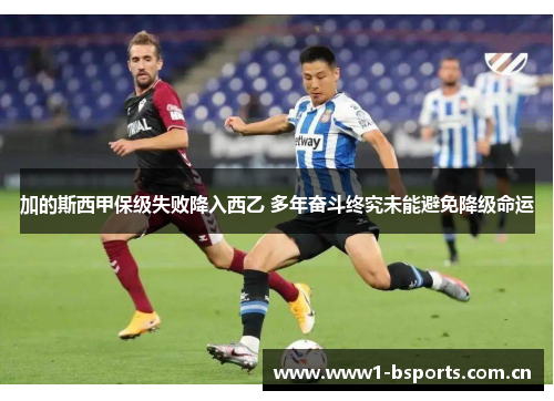 加的斯西甲保级失败降入西乙 多年奋斗终究未能避免降级命运