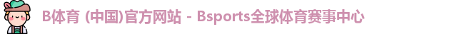 B体育 (中国)官方网站 - Bsports全球体育赛事中心